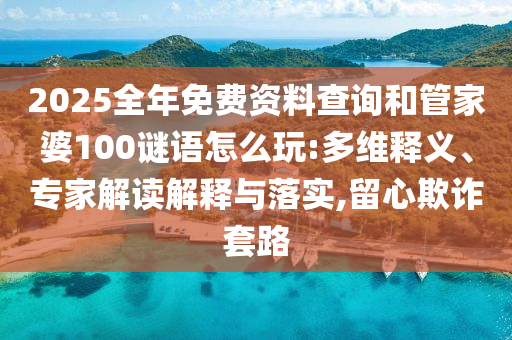 2025全年免費(fèi)資料查詢(xún)和管家婆100謎語(yǔ)怎么玩:多維釋義、專(zhuān)家解讀解釋與落實(shí),留心欺詐套路