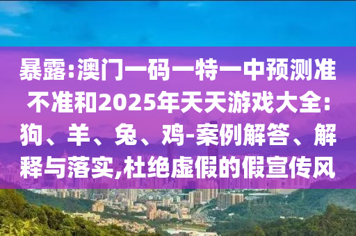 暴露:澳門一碼一特一中預(yù)測準(zhǔn)不準(zhǔn)和2025年天天游戲大全:狗、羊、兔、雞-案例解答、解釋與落實(shí),杜絕虛假的假宣傳風(fēng)
