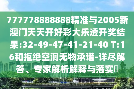 777778888888精準(zhǔn)與2005新澳門(mén)天天開(kāi)好彩大樂(lè)透開(kāi)獎(jiǎng)結(jié)果:32-49-47-41-21-40 T:16和拒絕空洞無(wú)物承諾-詳盡解答、專(zhuān)家解析解釋與落實(shí)?