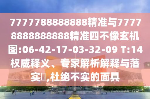 7777788888888精準(zhǔn)與77778888888888精準(zhǔn)四不像玄機(jī)圖:06-42-17-03-32-09 T:14權(quán)威釋義、專家解析解釋與落實(shí)?,杜絕不實(shí)的面具