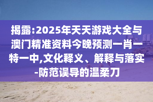 揭露:2025年天天游戲大全與澳門精準(zhǔn)資料今晚預(yù)測(cè)一肖一特一中,文化釋義、解釋與落實(shí)-防范誤導(dǎo)的溫柔刀