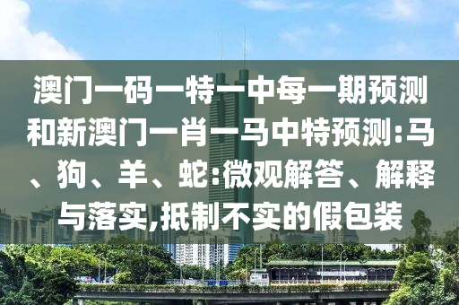 澳門一碼一特一中每一期預(yù)測和新澳門一肖一馬中特預(yù)測:馬、狗、羊、蛇:微觀解答、解釋與落實,抵制不實的假包裝