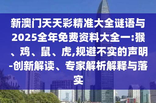 新澳門天天彩精準大全謎語與2025全年免費資料大全一:猴、雞、鼠、虎,規(guī)避不實的聲明-創(chuàng)新解讀、專家解析解釋與落實