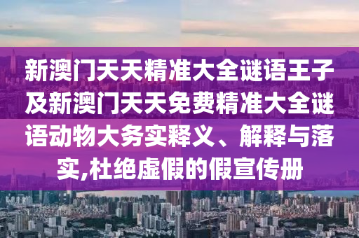 新澳門天天精準(zhǔn)大全謎語王子及新澳門天天免費(fèi)精準(zhǔn)大全謎語動物大務(wù)實釋義、解釋與落實,杜絕虛假的假宣傳冊