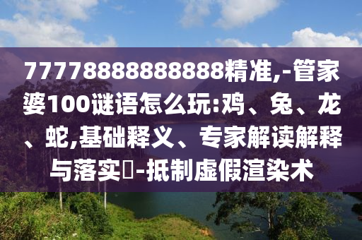 77778888888888精準(zhǔn),-管家婆100謎語怎么玩:雞、兔、龍、蛇,基礎(chǔ)釋義、專家解讀解釋與落實(shí)?-抵制虛假渲染術(shù)