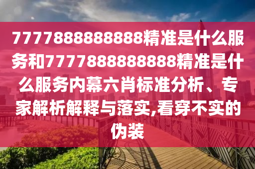 7777888888888精準(zhǔn)是什么服務(wù)和7777888888888精準(zhǔn)是什么服務(wù)內(nèi)幕六肖標(biāo)準(zhǔn)分析、專家解析解釋與落實,看穿不實的偽裝