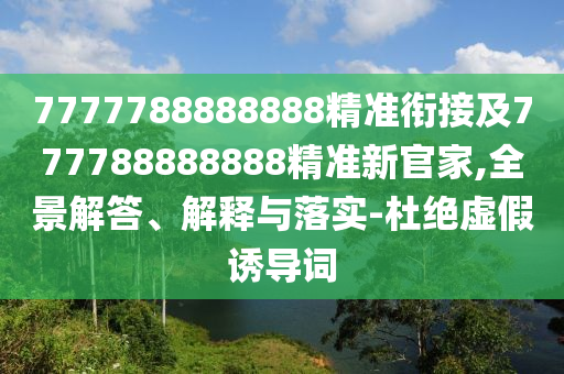 7777788888888精準(zhǔn)銜接及777788888888精準(zhǔn)新官家,全景解答、解釋與落實(shí)-杜絕虛假誘導(dǎo)詞