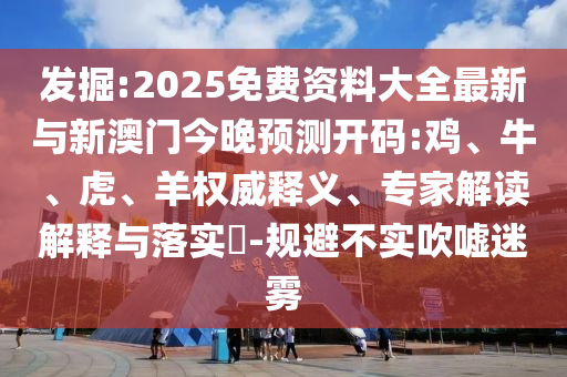 發(fā)掘:2025免費(fèi)資料大全最新與新澳門今晚預(yù)測(cè)開碼:雞、牛、虎、羊權(quán)威釋義、專家解讀解釋與落實(shí)?-規(guī)避不實(shí)吹噓迷霧