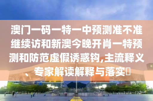 澳門(mén)一碼一特一中預(yù)測(cè)準(zhǔn)不準(zhǔn)繼續(xù)訪和新澳今晚開(kāi)肖一特預(yù)測(cè)和防范虛假誘惑鉤,主流釋義、專(zhuān)家解讀解釋與落實(shí)?