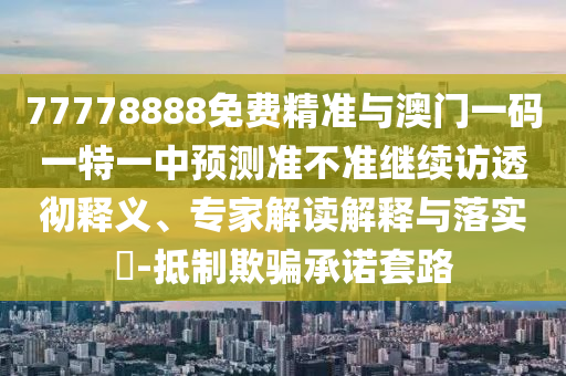 77778888免費(fèi)精準(zhǔn)與澳門一碼一特一中預(yù)測準(zhǔn)不準(zhǔn)繼續(xù)訪透徹釋義、專家解讀解釋與落實(shí)?-抵制欺騙承諾套路