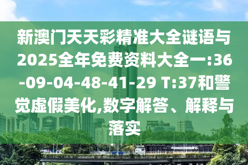 新澳門天天彩精準(zhǔn)大全謎語與2025全年免費(fèi)資料大全一:36-09-04-48-41-29 T:37和警覺虛假美化,數(shù)字解答、解釋與落實(shí)