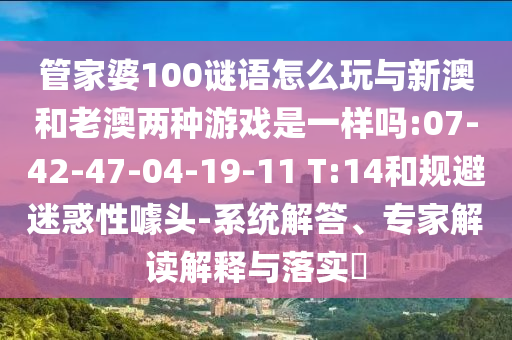 管家婆100謎語怎么玩與新澳和老澳兩種游戲是一樣嗎:07-42-47-04-19-11 T:14和規(guī)避迷惑性噱頭-系統(tǒng)解答、專家解讀解釋與落實?