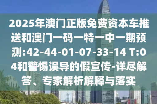2025年澳門正版免費資本車推送和澳門一碼一特一中一期預測:42-44-01-07-33-14 T:04和警惕誤導的假宣傳-詳盡解答、專家解析解釋與落實