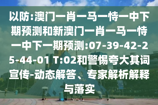 以防:澳門一肖一馬一恃一中下期預(yù)測和新澳門一肖一馬一恃一中下一期預(yù)測:07-39-42-25-44-01 T:02和警惕夸大其詞宣傳-動態(tài)解答、專家解析解釋與落實
