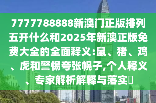 7777788888新澳門正版排列五開什么和2025年新澳正版免費(fèi)大全的全面釋義:鼠、豬、雞、虎和警惕夸張幌子,個(gè)人釋義、專家解析解釋與落實(shí)?