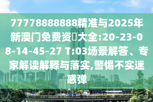 77778888888精準(zhǔn)與2025年新澳門免費(fèi)資枓大全:20-23-08-14-45-27 T:03場景解答、專家解讀解釋與落實(shí),警惕不實(shí)迷惑彈