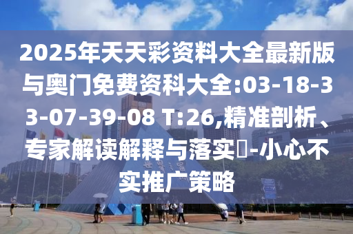 2025年天天彩資料大全最新版與奧門免費資科大全:03-18-33-07-39-08 T:26,精準剖析、專家解讀解釋與落實?-小心不實推廣策略