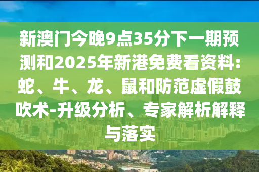 新澳門今晚9點35分下一期預(yù)測和2025年新港免費看資料:蛇、牛、龍、鼠和防范虛假鼓吹術(shù)-升級分析、專家解析解釋與落實