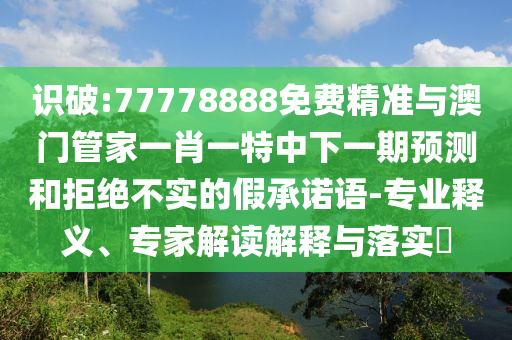 識破:77778888免費(fèi)精準(zhǔn)與澳門管家一肖一特中下一期預(yù)測和拒絕不實(shí)的假承諾語-專業(yè)釋義、專家解讀解釋與落實(shí)?
