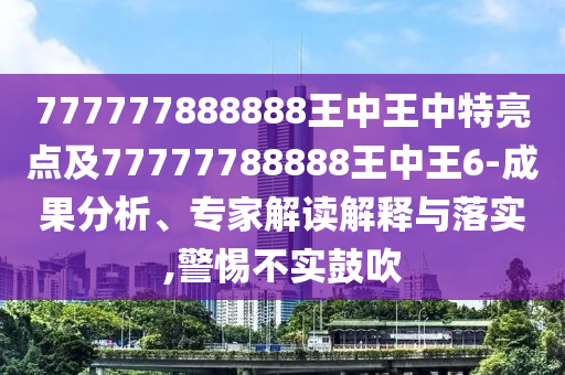 777777888888王中王中特亮點(diǎn)及77777788888王中王6-成果分析、專家解讀解釋與落實(shí),警惕不實(shí)鼓吹