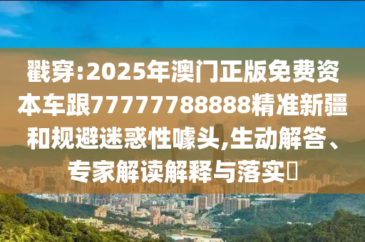 戳穿:2025年澳門正版免費(fèi)資本車跟77777788888精準(zhǔn)新疆和規(guī)避迷惑性噱頭,生動(dòng)解答、專家解讀解釋與落實(shí)?
