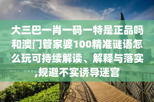 大三巴一肖一碼一特是正品嗎和澳門管家婆100精準謎語怎么玩可持續(xù)解讀、解釋與落實,規(guī)避不實誘導(dǎo)迷宮