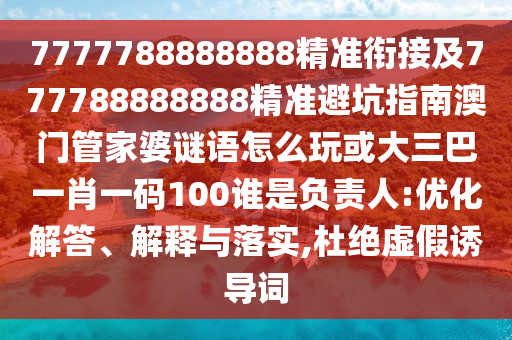 7777788888888精準銜接及777788888888精準避坑指南澳門管家婆謎語怎么玩或大三巴一肖一碼100誰是負責人:優(yōu)化解答、解釋與落實,杜絕虛假誘導詞