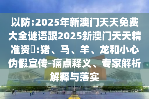 以防:2025年新澳門天天免費大全謎語跟2025新澳門天天精準資枓:豬、馬、羊、龍和小心偽假宣傳-痛點釋義、專家解析解釋與落實