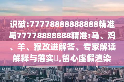 識破:77778888888888精準與77778888888精準:馬、雞、羊、猴改進解答、專家解讀解釋與落實?,留心虛假渲染