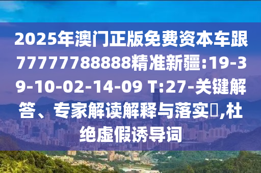 2025年澳門正版免費(fèi)資本車跟77777788888精準(zhǔn)新疆:19-39-10-02-14-09 T:27-關(guān)鍵解答、專家解讀解釋與落實(shí)?,杜絕虛假誘導(dǎo)詞