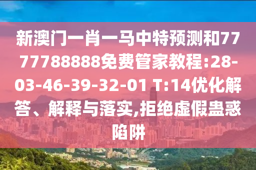 新澳門一肖一馬中特預(yù)測(cè)和7777788888免費(fèi)管家教程:28-03-46-39-32-01 T:14優(yōu)化解答、解釋與落實(shí),拒絕虛假蠱惑陷阱