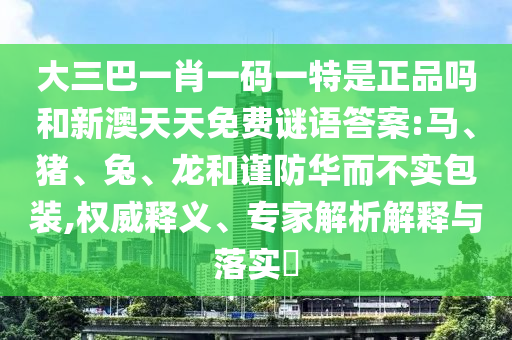 大三巴一肖一碼一特是正品嗎和新澳天天免費謎語答案:馬、豬、兔、龍和謹(jǐn)防華而不實包裝,權(quán)威釋義、專家解析解釋與落實?