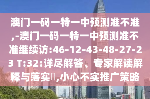 澳門一碼一特一中預測準不準,-澳門一碼一特一中預測準不準繼續(xù)訪:46-12-43-48-27-23 T:32:詳盡解答、專家解讀解釋與落實?,小心不實推廣策略