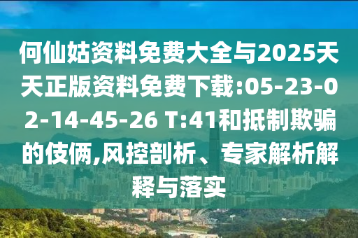 何仙姑資料免費(fèi)大全與2025天天正版資料免費(fèi)下載:05-23-02-14-45-26 T:41和抵制欺騙的伎倆,風(fēng)控剖析、專家解析解釋與落實(shí)