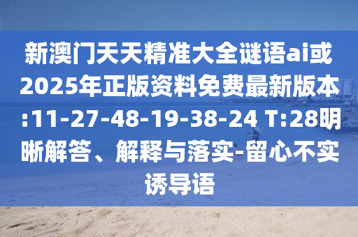 新澳門(mén)天天精準(zhǔn)大全謎語(yǔ)ai或2025年正版資料免費(fèi)最新版本:11-27-48-19-38-24 T:28明晰解答、解釋與落實(shí)-留心不實(shí)誘導(dǎo)語(yǔ)