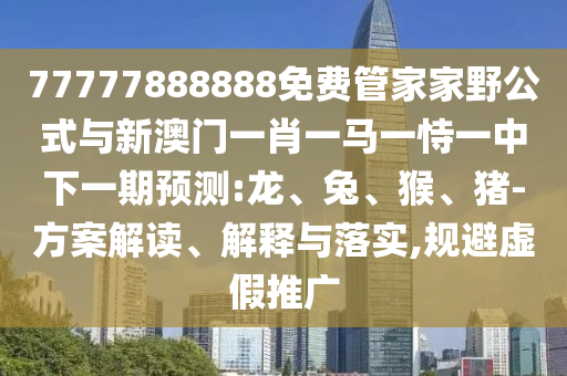 77777888888免費(fèi)管家家野公式與新澳門(mén)一肖一馬一恃一中下一期預(yù)測(cè):龍、兔、猴、豬-方案解讀、解釋與落實(shí),規(guī)避虛假推廣