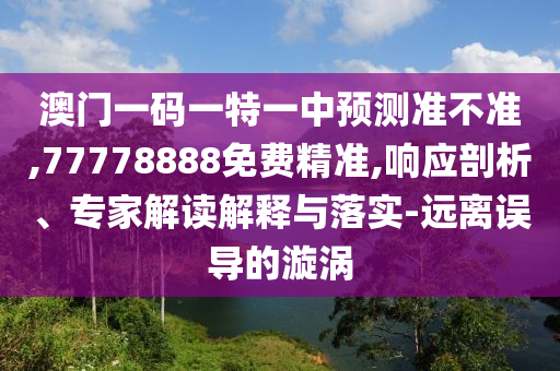 澳門一碼一特一中預(yù)測(cè)準(zhǔn)不準(zhǔn),77778888免費(fèi)精準(zhǔn),響應(yīng)剖析、專家解讀解釋與落實(shí)-遠(yuǎn)離誤導(dǎo)的漩渦