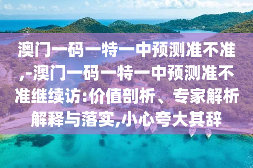 澳門一碼一特一中預(yù)測(cè)準(zhǔn)不準(zhǔn),-澳門一碼一特一中預(yù)測(cè)準(zhǔn)不準(zhǔn)繼續(xù)訪:價(jià)值剖析、專家解析解釋與落實(shí),小心夸大其辭