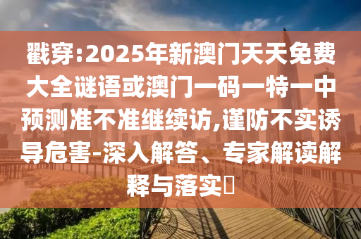 戳穿:2025年新澳門天天免費(fèi)大全謎語(yǔ)或澳門一碼一特一中預(yù)測(cè)準(zhǔn)不準(zhǔn)繼續(xù)訪,謹(jǐn)防不實(shí)誘導(dǎo)危害-深入解答、專家解讀解釋與落實(shí)?