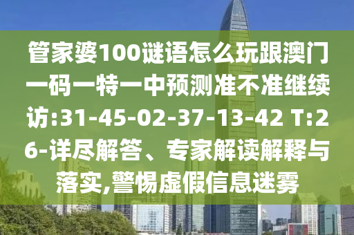 管家婆100謎語怎么玩跟澳門一碼一特一中預(yù)測準(zhǔn)不準(zhǔn)繼續(xù)訪:31-45-02-37-13-42 T:26-詳盡解答、專家解讀解釋與落實,警惕虛假信息迷霧