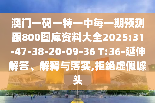 澳門一碼一特一中每一期預(yù)測(cè)跟800圖庫資料大全2025:31-47-38-20-09-36 T:36-延伸解答、解釋與落實(shí),拒絕虛假噱頭