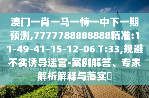 澳門一肖一馬一恃一中下一期預(yù)測,7777788888888精準:11-49-41-15-12-06 T:33,規(guī)避不實誘導(dǎo)迷宮-案例解答、專家解析解釋與落實?