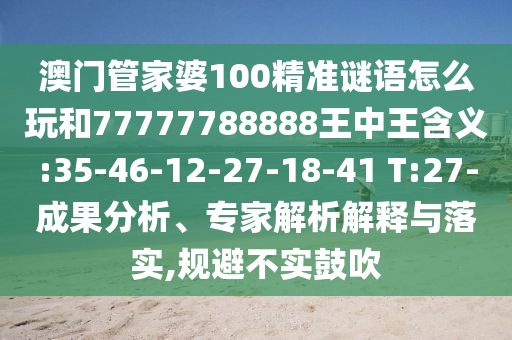 澳門管家婆100精準(zhǔn)謎語怎么玩和77777788888王中王含義:35-46-12-27-18-41 T:27-成果分析、專家解析解釋與落實(shí),規(guī)避不實(shí)鼓吹