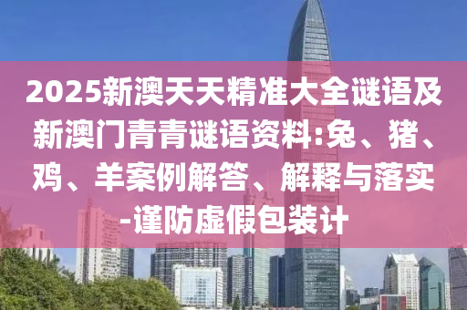2025新澳天天精準大全謎語及新澳門青青謎語資料:兔、豬、雞、羊案例解答、解釋與落實-謹防虛假包裝計