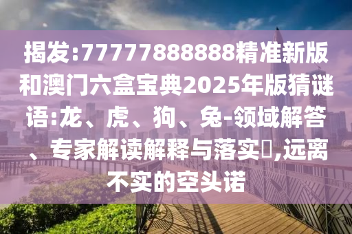揭發(fā):77777888888精準(zhǔn)新版和澳門六盒寶典2025年版猜謎語(yǔ):龍、虎、狗、兔-領(lǐng)域解答、專家解讀解釋與落實(shí)?,遠(yuǎn)離不實(shí)的空頭諾