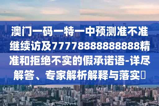 澳門一碼一特一中預(yù)測準(zhǔn)不準(zhǔn)繼續(xù)訪及77778888888888精準(zhǔn)和拒絕不實的假承諾語-詳盡解答、專家解析解釋與落實?