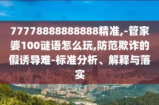 77778888888888精準(zhǔn),-管家婆100謎語怎么玩,防范欺詐的假誘導(dǎo)難-標(biāo)準(zhǔn)分析、解釋與落實(shí)