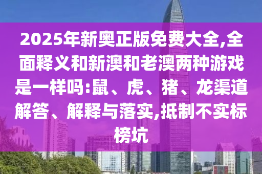 2025年新奧正版免費大全,全面釋義和新澳和老澳兩種游戲是一樣嗎:鼠、虎、豬、龍渠道解答、解釋與落實,抵制不實標榜坑