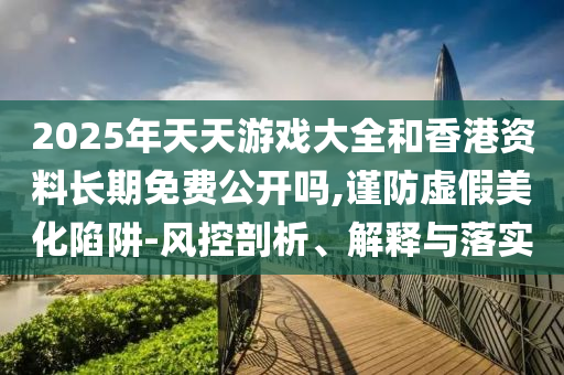 2025年天天游戲大全和香港資料長期免費公開嗎,謹(jǐn)防虛假美化陷阱-風(fēng)控剖析、解釋與落實