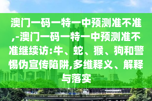 澳門(mén)一碼一特一中預(yù)測(cè)準(zhǔn)不準(zhǔn),-澳門(mén)一碼一特一中預(yù)測(cè)準(zhǔn)不準(zhǔn)繼續(xù)訪:牛、蛇、猴、狗和警惕偽宣傳陷阱,多維釋義、解釋與落實(shí)